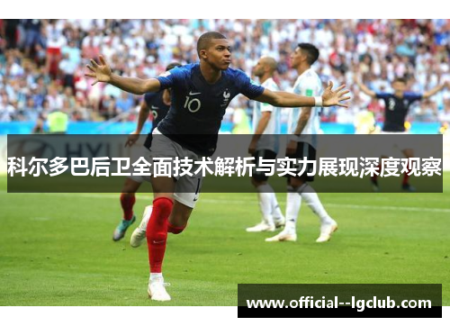 科尔多巴后卫全面技术解析与实力展现深度观察 科尔多巴后卫全面技术解析与实力展现深度观察