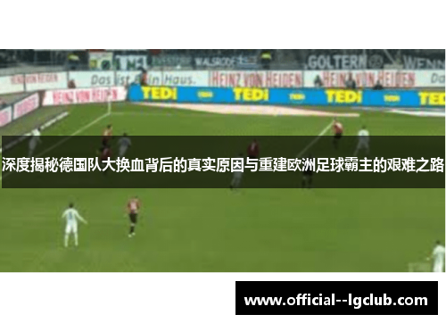 深度揭秘德国队大换血背后的真实原因与重建欧洲足球霸主的艰难之路 深度揭秘德国队大换血背后的真实原因与重建欧洲足球霸主的艰难之路