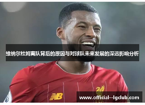 维纳尔杜姆离队背后的原因与对球队未来发展的深远影响分析