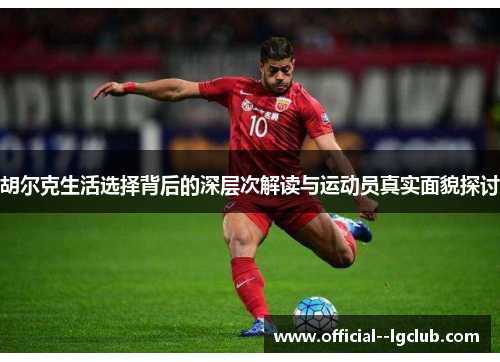 胡尔克生活选择背后的深层次解读与运动员真实面貌探讨 胡尔克生活选择背后的深层次解读与运动员真实面貌探讨