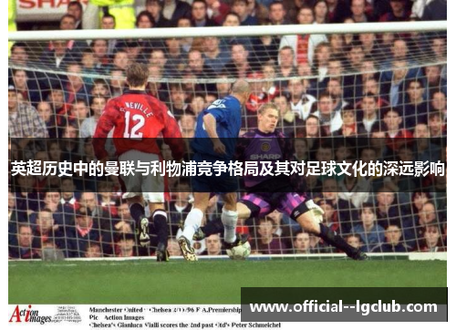英超历史中的曼联与利物浦竞争格局及其对足球文化的深远影响 英超历史中的曼联与利物浦竞争格局及其对足球文化的深远影响