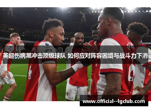 英超伤病潮冲击顶级球队 如何应对阵容困境与战斗力下滑 英超伤病潮冲击顶级球队 如何应对阵容困境与战斗力下滑