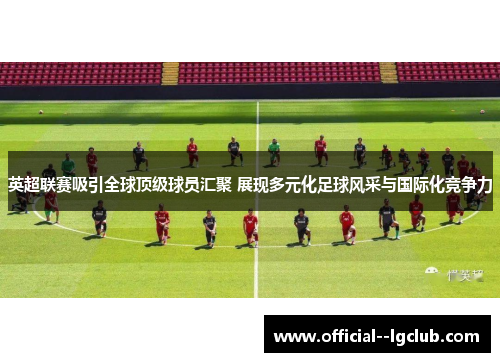 英超联赛吸引全球顶级球员汇聚 展现多元化足球风采与国际化竞争力 英超联赛吸引全球顶级球员汇聚 展现多元化足球风采与国际化竞争力