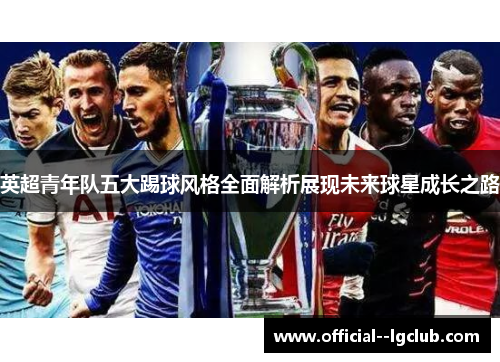 英超青年队五大踢球风格全面解析展现未来球星成长之路 英超青年队五大踢球风格全面解析展现未来球星成长之路