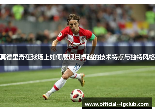 莫德里奇在球场上如何展现其卓越的技术特点与独特风格 莫德里奇在球场上如何展现其卓越的技术特点与独特风格