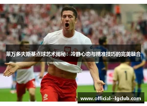 莱万多夫斯基点球艺术揭秘:冷静心态与精准技巧的完美融合 莱万多夫斯基点球艺术揭秘:冷静心态与精准技巧的完美融合