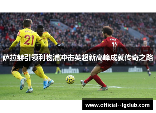 萨拉赫引领利物浦冲击英超新高峰成就传奇之路 萨拉赫引领利物浦冲击英超新高峰成就传奇之路