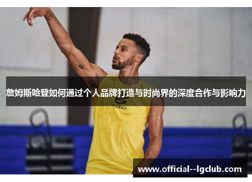 詹姆斯哈登如何通过个人品牌打造与时尚界的深度合作与影响力