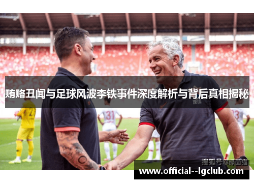 贿赂丑闻与足球风波李铁事件深度解析与背后真相揭秘