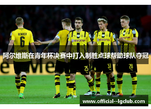 阿尔维斯在青年杯决赛中打入制胜点球帮助球队夺冠