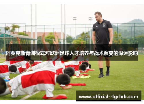 阿贾克斯青训模式对欧洲足球人才培养与战术演变的深远影响