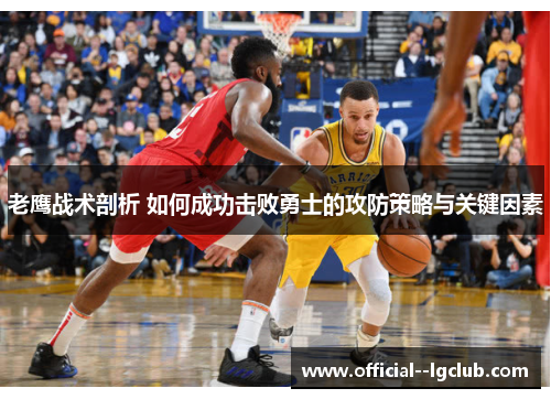 老鹰战术剖析 如何成功击败勇士的攻防策略与关键因素 老鹰战术剖析 如何成功击败勇士的攻防策略与关键因素