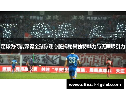 足球为何能深得全球球迷心脏揭秘其独特魅力与无限吸引力