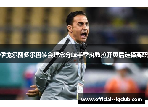 伊戈尔图多尔因转会理念分歧半季执教拉齐奥后选择离职