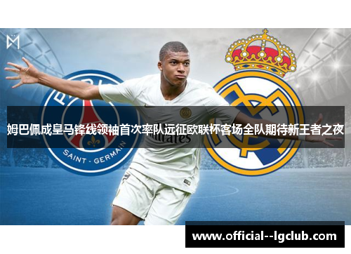 姆巴佩成皇马锋线领袖首次率队远征欧联杯客场全队期待新王者之夜 姆巴佩成皇马锋线领袖首次率队远征欧联杯客场全队期待新王者之夜