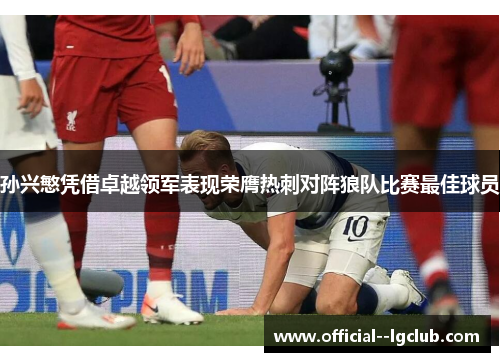 孙兴慜凭借卓越领军表现荣膺热刺对阵狼队比赛最佳球员 孙兴慜凭借卓越领军表现荣膺热刺对阵狼队比赛最佳球员