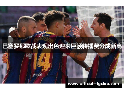 巴塞罗那欧战表现出色迎来巨额转播费分成新高 巴塞罗那欧战表现出色迎来巨额转播费分成新高
