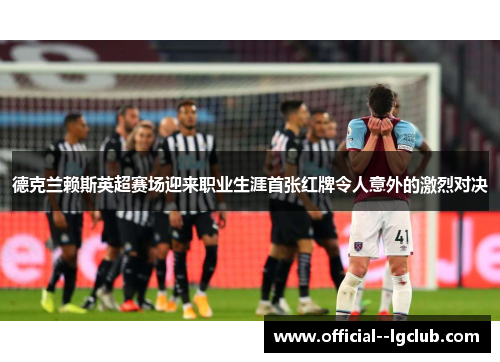 德克兰赖斯英超赛场迎来职业生涯首张红牌令人意外的激烈对决 德克兰赖斯英超赛场迎来职业生涯首张红牌令人意外的激烈对决