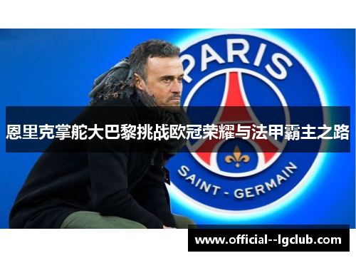 恩里克掌舵大巴黎挑战欧冠荣耀与法甲霸主之路 恩里克掌舵大巴黎挑战欧冠荣耀与法甲霸主之路