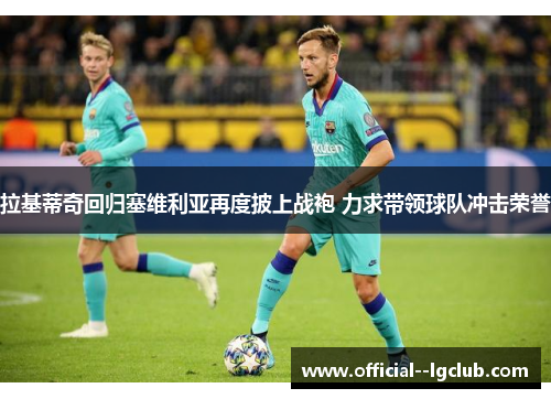 拉基蒂奇回归塞维利亚再度披上战袍 力求带领球队冲击荣誉