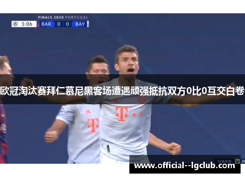 欧冠淘汰赛拜仁慕尼黑客场遭遇顽强抵抗双方0比0互交白卷