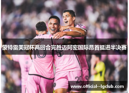蒙特雷美冠杯两回合完胜迈阿密国际昂首挺进半决赛