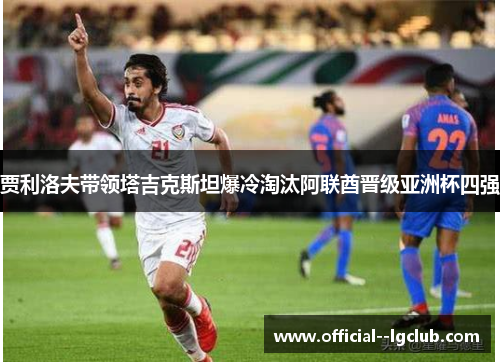 贾利洛夫带领塔吉克斯坦爆冷淘汰阿联酋晋级亚洲杯四强 贾利洛夫带领塔吉克斯坦爆冷淘汰阿联酋晋级亚洲杯四强