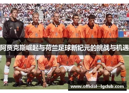 阿贾克斯崛起与荷兰足球新纪元的挑战与机遇 阿贾克斯崛起与荷兰足球新纪元的挑战与机遇