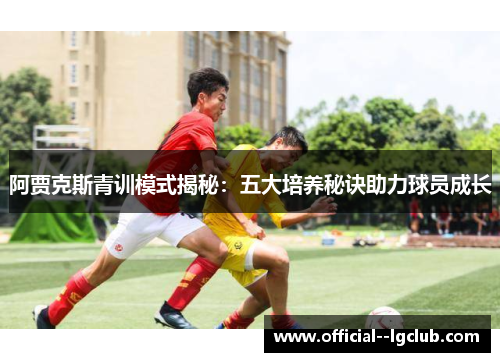 阿贾克斯青训模式揭秘:五大培养秘诀助力球员成长 阿贾克斯青训模式揭秘:五大培养秘诀助力球员成长