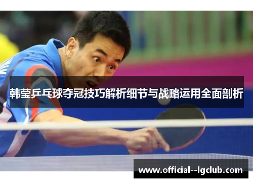 韩莹乒乓球夺冠技巧解析细节与战略运用全面剖析