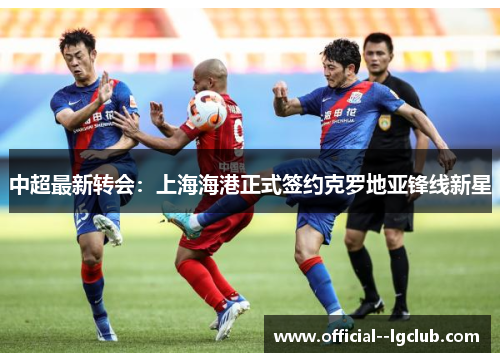 中超最新转会：上海海港正式签约克罗地亚锋线新星