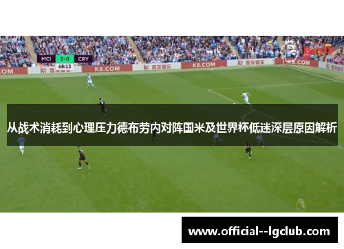 从战术消耗到心理压力德布劳内对阵国米及世界杯低迷深层原因解析