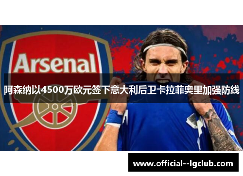 阿森纳以4500万欧元签下意大利后卫卡拉菲奥里加强防线 阿森纳以4500万欧元签下意大利后卫卡拉菲奥里加强防线