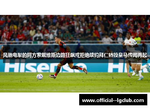 风驰电掣的阿方索戴维斯边路狂飙或拒绝续约拜仁转投皇马传闻再起 风驰电掣的阿方索戴维斯边路狂飙或拒绝续约拜仁转投皇马传闻再起
