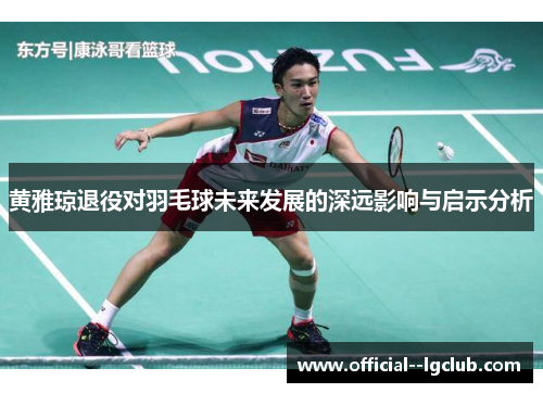 黄雅琼退役对羽毛球未来发展的深远影响与启示分析 黄雅琼退役对羽毛球未来发展的深远影响与启示分析