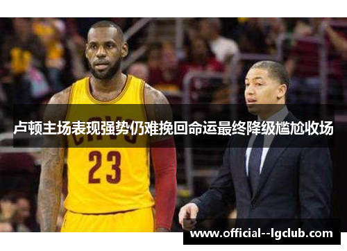 卢顿主场表现强势仍难挽回命运最终降级尴尬收场