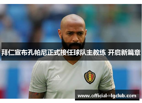 拜仁宣布孔帕尼正式接任球队主教练 开启新篇章 拜仁宣布孔帕尼正式接任球队主教练 开启新篇章