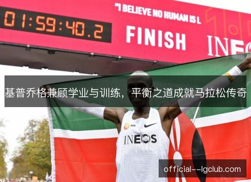 基普乔格兼顾学业与训练,平衡之道成就马拉松传奇 基普乔格兼顾学业与训练,平衡之道成就马拉松传奇