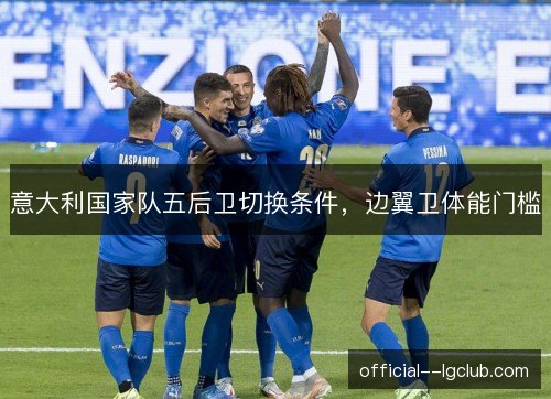 意大利国家队五后卫切换条件,边翼卫体能门槛 意大利国家队五后卫切换条件,边翼卫体能门槛