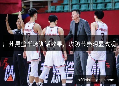 广州男篮半场训话效果，攻防节奏明显改观