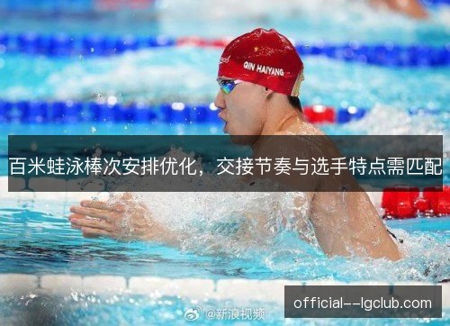 百米蛙泳棒次安排优化,交接节奏与选手特点需匹配 百米蛙泳棒次安排优化,交接节奏与选手特点需匹配