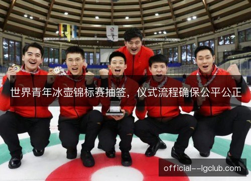 世界青年冰壶锦标赛抽签，仪式流程确保公平公正